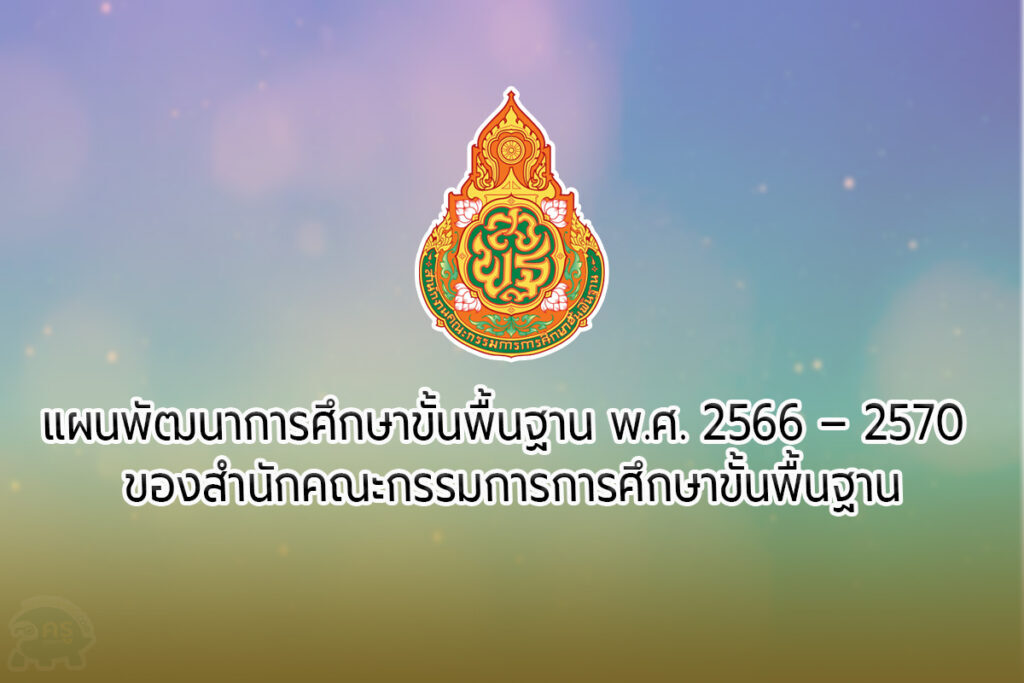 แผนพัฒนาการศึกษาขั้นพื้นฐาน พ.ศ. 2566 – 2570 ของสำนักคณะกรรมการการศึกษาขั้นพื้นฐาน