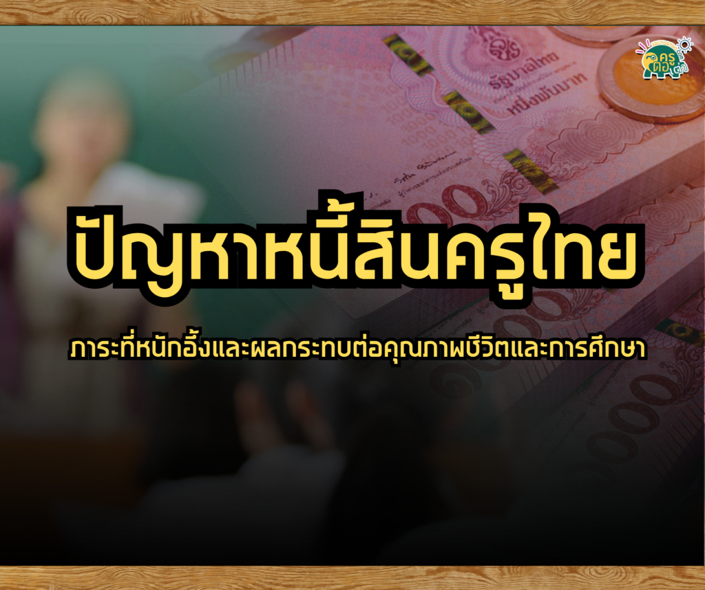 หนี้ท่วมครูไทย ปัญหาหนี้สินครูไทย ภาระที่หนักอึ้งและผลกระทบต่อคุณภาพชีวิตและการศึกษา 2567